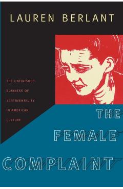 The Female Complaint: The Unfinished Business of Sentimentality in American Culture - Lauren Berlant