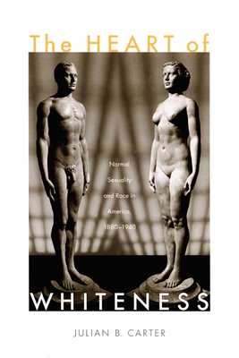 The Heart of Whiteness: Normal Sexuality and Race in America, 1880-1940 - Julian B. Carter