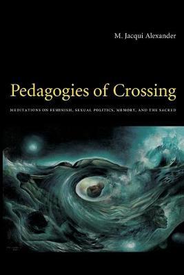 Pedagogies of Crossing: Meditations on Feminism, Sexual Politics, Memory, and the Sacred - M. Jacqui Alexander