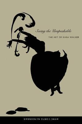Seeing the Unspeakable: The Art of Kara Walker - Gwendolyn Dubois Shaw