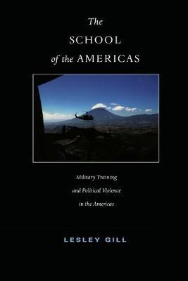 The School of the Americas: Military Training and Political Violence in the Americas - Lesley Gill