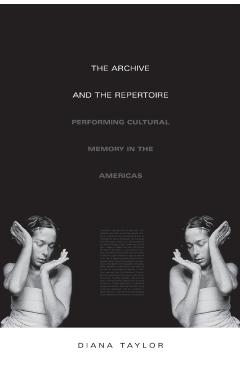The Archive and the Repertoire: Performing Cultural Memory in the Americas - Diana Taylor