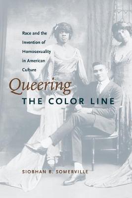 Queering the Color Line: Race and the Invention of Homosexuality in American Culture - Siobhan B. Somerville
