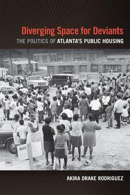 Diverging Space for Deviants: The Politics of Atlanta's Public Housing - Akira Drake Rodriguez