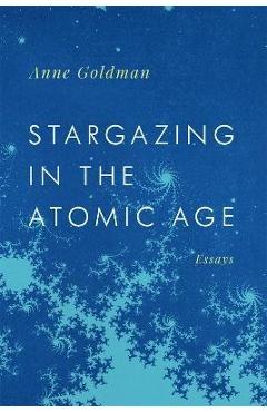 Coperta cărții 'Stargazing in the Atomic Age: Essays - Anne Goldman'