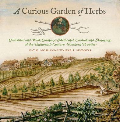 A Curious Garden of Herbs: Cultivated and Wild; Culinary, Medicinal, Cordial, and Amusing; Of the Eighteenth-Century Southern Frontier - Kay K. Moss