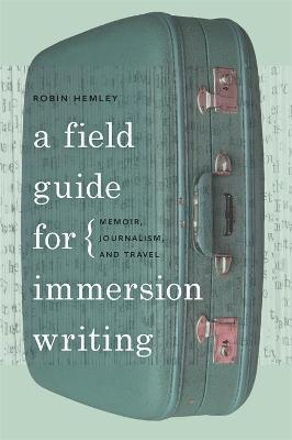 A Field Guide for Immersion Writing: Memoir, Journalism, and Travel - Robin Hemley