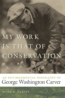 My Work Is That of Conservation: An Environmental Biography of George Washington Carver - Mark D. Hersey