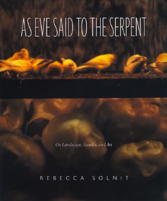 As Eve Said to the Serpent: On Landscape, Gender, and Art - Rebecca Solnit