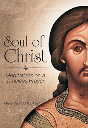 Soul of Christ: Meditations on a Timeless Prayer - Marie Curley