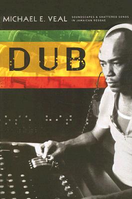 Dub: Soundscapes and Shattered Songs in Jamaican Reggae - Michael Veal