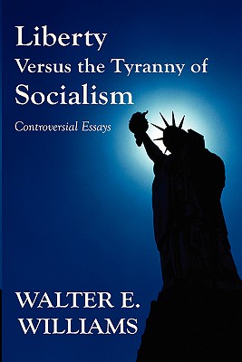 Liberty Versus the Tyranny of Socialism: Controversial Essays - Walter E. Williams