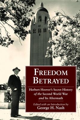 Freedom Betrayed: Herbert Hoover's Secret History of the Second World War and Its Aftermath - George H. Nash