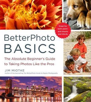BetterPhoto Basics: The Absolute Beginner's Guide to Taking Photos Like a Pro - Jim Miotke