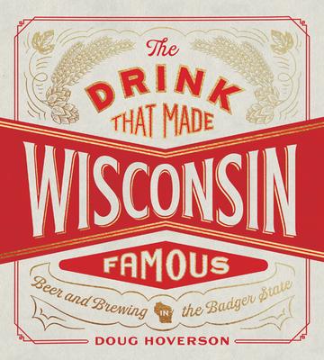 The Drink That Made Wisconsin Famous: Beer and Brewing in the Badger State - Doug Hoverson