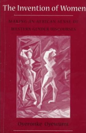 Invention of Women: Making an African Sense of Western Gender Discourses - Oyeronke Oyewumi