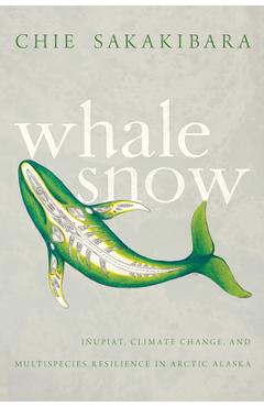 Coperta cărții 'Whale Snow: I�upiat, Climate Change, and Multispecies Resilience in Arctic Alaska - Chie Sakakibara'