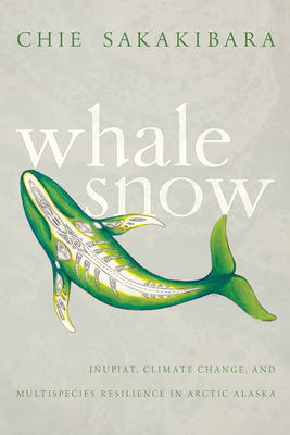 Whale Snow: I�upiat, Climate Change, and Multispecies Resilience in Arctic Alaska - Chie Sakakibara