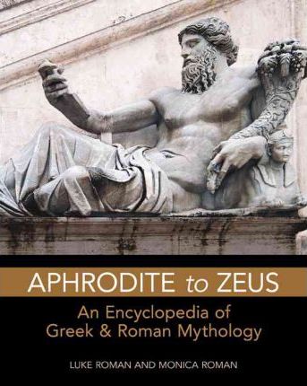 Aphrodite to Zeus: An Encyclopedia of Greek & Roman Mythology - Luke Roman
