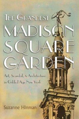 The Grandest Madison Square Garden: Art, Scandal, and Architecture in Gilded Age New York - Suzanne Hinman
