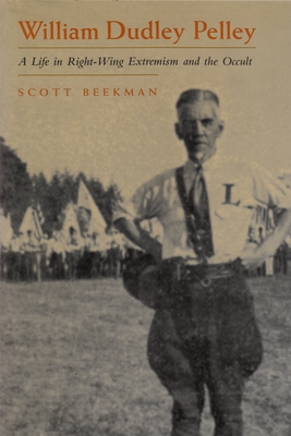 William Dudley Pelley: A Life in Right-Wing Extremism and the Occult - Scott Beekman