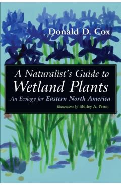 A Naturalist's Guide to Wetland Plants: An Ecology for Eastern North America - Donald D. Cox