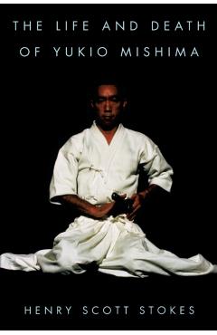 The Life and Death of Yukio Mishima - Henry Scott Stokes