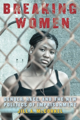 Breaking Women: Gender, Race, and the New Politics of Imprisonment - Jill A. Mccorkel