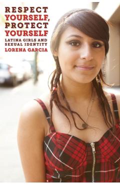 Coperta cărții 'Respect Yourself, Protect Yourself: Latina Girls and Sexual Identity - Lorena Garcia'