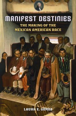 Manifest Destinies: The Making of the Mexican American Race - Laura E. G�mez