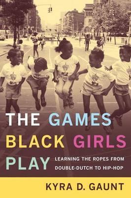 The Games Black Girls Play: Learning the Ropes from Double-Dutch to Hip-Hop - Kyra D. Gaunt