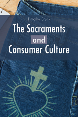 The Sacraments and Consumer Culture - Timothy Brunk