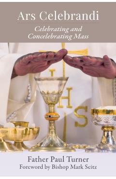 Ars Celebrandi: Celebrating and Concelebrating Mass - Paul Turner