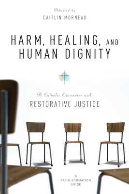 Harm, Healing, and Human Dignity: A Catholic Encounter with Restorative Justice - Caitlin Morneau
