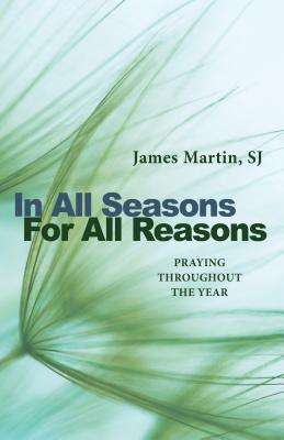 In All Seasons, for All Reasons: Praying Throughout the Year - James Martin