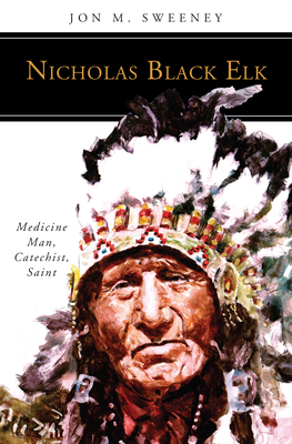 Nicholas Black Elk: Medicine Man, Catechist, Saint - Jon M. Sweeney