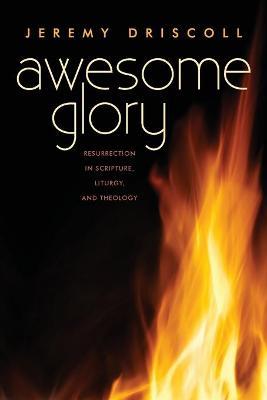 Awesome Glory: Resurrection in Scripture, Liturgy, and Theology - Jeremy Driscoll