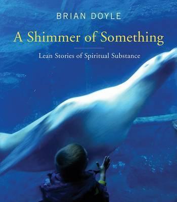 Shimmer of Something: Lean Stories of Spiritual Substance - Brian Doyle