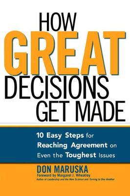 How Great Decisions Get Made: 10 Easy Steps for Reaching Agreement on Even the Toughest Issues - Don Maruska