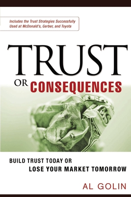 Trust or Consequences: Build Trust Today or Lose Your Market Tomorrow - Al Golin