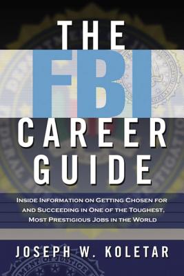 The FBI Career Guide: Inside Information on Getting Chosen for and Succeeding in One of the Toughest, Most Prestigious Jobs in the World - Joseph Koletar