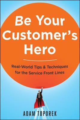 Be Your Customer's Hero: Real-World Tips and Techniques for the Service Front Lines - Adam Toporek