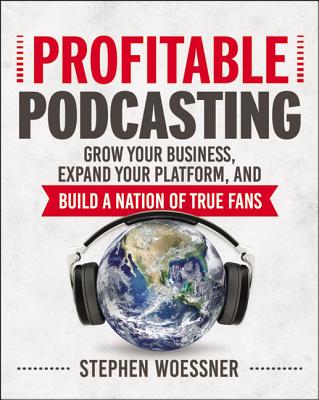 Profitable Podcasting: Grow Your Business, Expand Your Platform, and Build a Nation of True Fans - Stephen Woessner