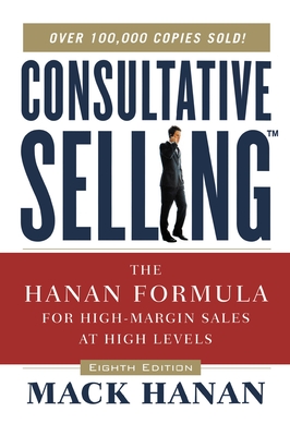 Consultative Selling: The Hanan Formula for High-Margin Sales at High Levels - Mack Hanan