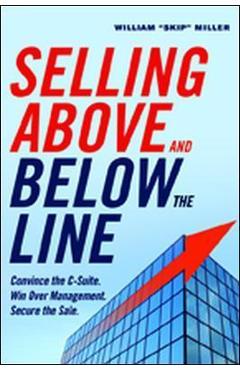 Poza produsului Selling Above and Below the Line: Convince the C-Suite. Win Over Management. Secure the Sale. - William Miller