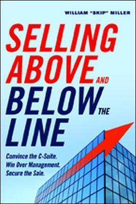 Selling Above and Below the Line: Convince the C-Suite. Win Over Management. Secure the Sale. - William Miller