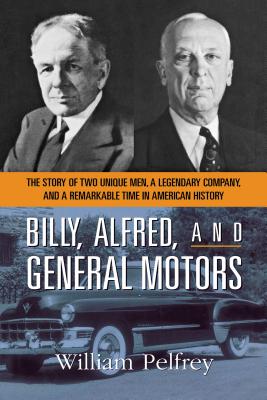 Billy, Alfred, and General Motors: The Story of Two Unique Men, a Legendary Company, and a Remarkable Time in American History - William Pelfrey