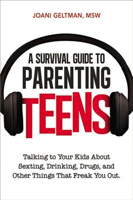 A Survival Guide to Parenting Teens: Talking to Your Kids about Sexting, Drinking, Drugs, and Other Things That Freak You Out - Joani Geltman