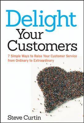 Delight Your Customers: 7 Simple Ways to Raise Your Customer Service from Ordinary to Extraordinary - Steve Curtin