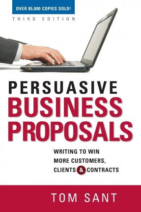 Persuasive Business Proposals: Writing to Win More Customers, Clients, and Contracts - Tom Sant